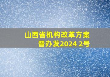 山西省机构改革方案 晋办发2024 2号